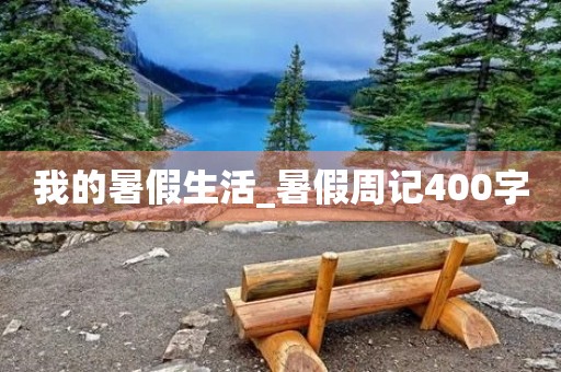 我的暑假生活_暑假周记400字 我的暑假生活_暑假周记400字