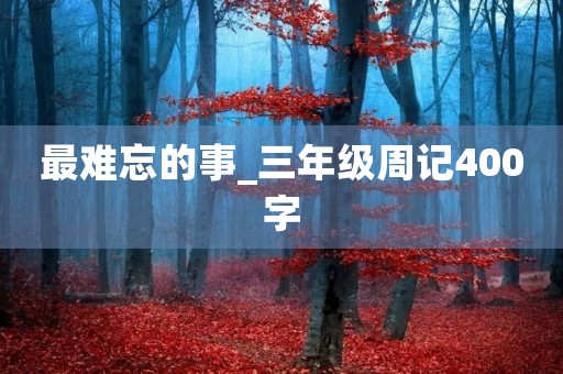 最难忘的事_三年级周记400字