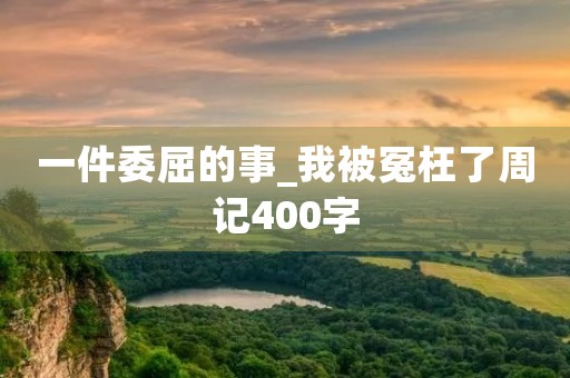 一件委屈的事_我被冤枉了周记400字