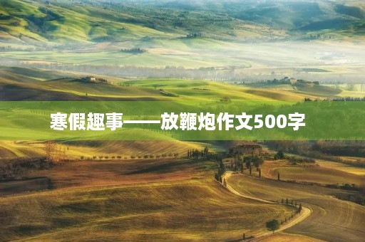 寒假趣事——放鞭炮作文500字 寒假趣事——放鞭炮作文500字