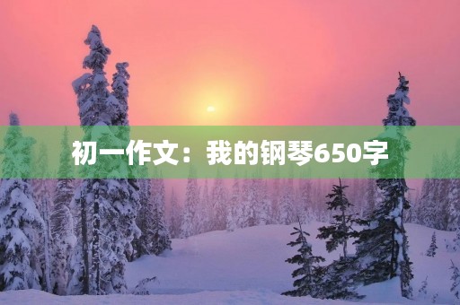 初一作文:我的钢琴650字 初一作文:我的钢琴650字