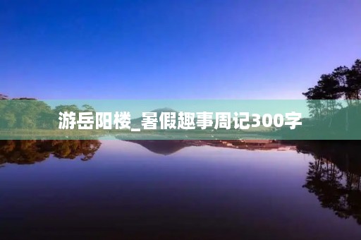 游岳阳楼_暑假趣事周记300字