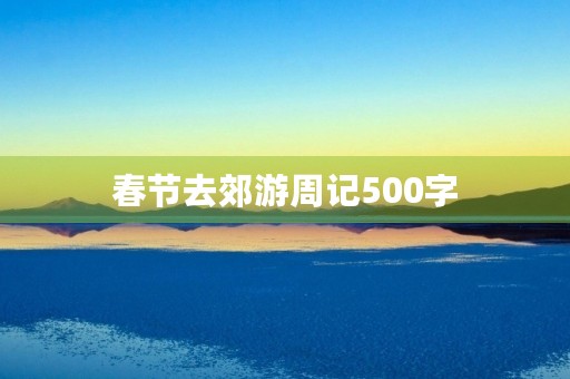 春节去郊游周记500字 春节去郊游周记500字