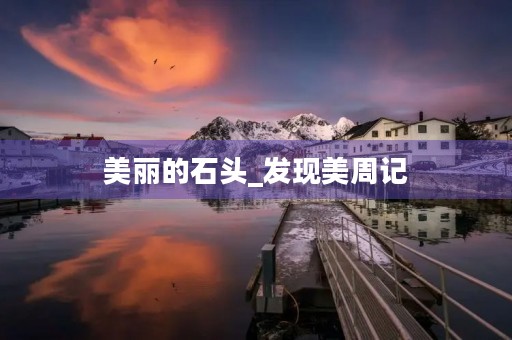 美丽的石头_发现美周记 美丽的石头_发现美周记