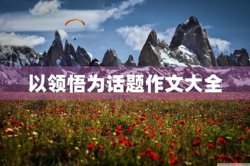 以领悟为话题作文大全