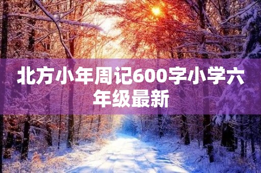 北方小年周记600字小学六年级最新 北方小年周记600字小学六年级最新