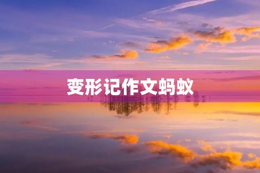 变形记作文蚂蚁 变形记作文蚂蚁