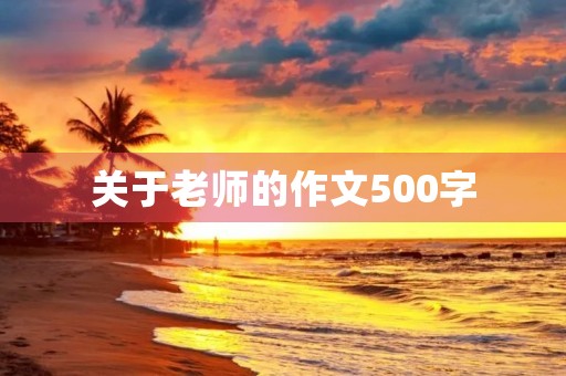 关于老师的作文500字 关于老师的作文500字
