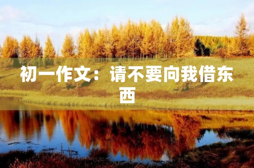 初一作文:请不要向我借东西 初一作文:请不要向我借东西