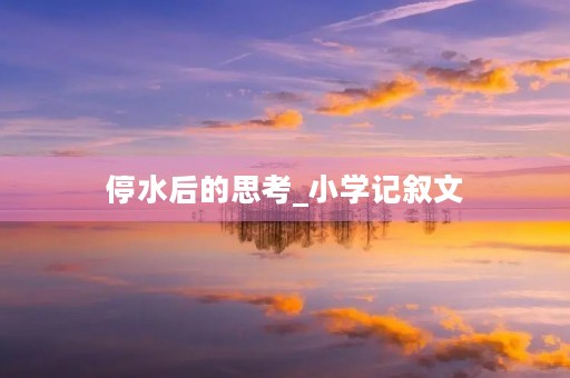 停水后的思考_小学记叙文 停水后的思考_小学记叙文