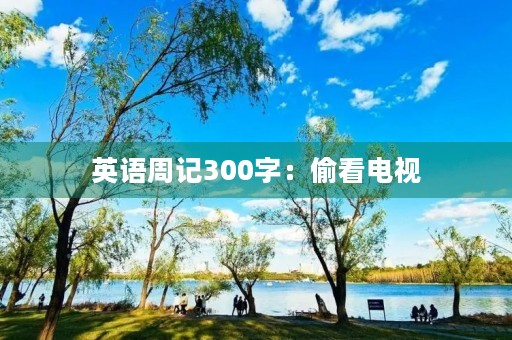英语周记300字:偷看电视 英语周记300字:偷看电视
