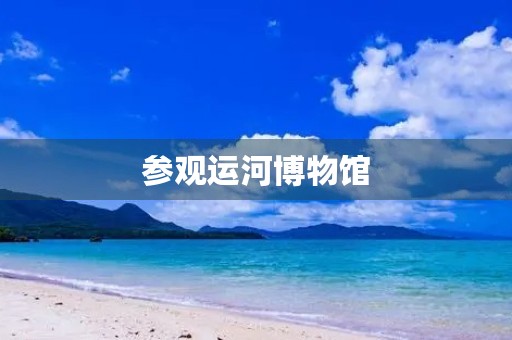 参观运河博物馆 参观运河博物馆
