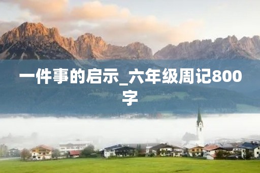 一件事的启示_六年级周记800字 一件事的启示_六年级周记800字