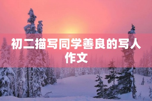 初二描写同学善良的写人作文 初二描写同学善良的写人作文