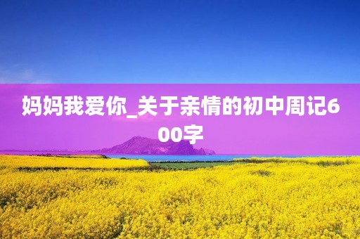 妈妈我爱你_关于亲情的初中周记600字
