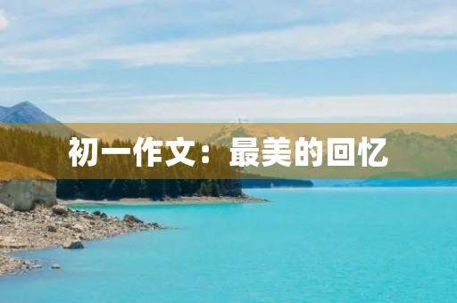 初一作文:最美的回忆 初一作文:最美的回忆