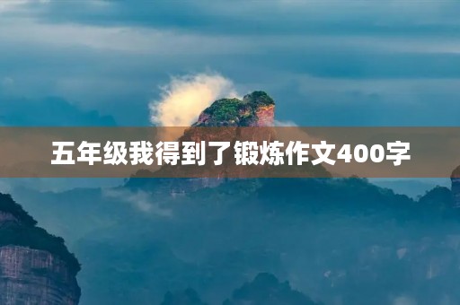 五年级我得到了锻炼作文400字 五年级我得到了锻炼作文400字