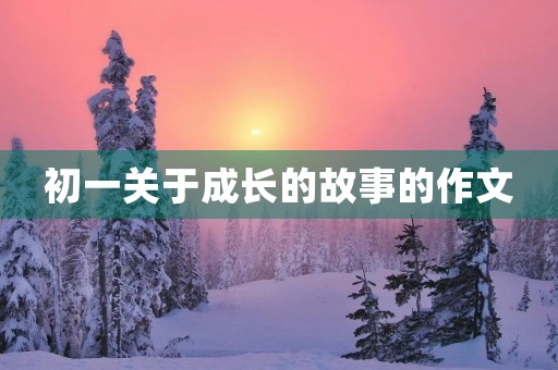 初一关于成长的故事的作文 初一关于成长的故事的作文