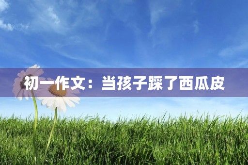 初一作文:当孩子踩了西瓜皮 初一作文:当孩子踩了西瓜皮