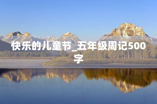 快乐的儿童节_五年级周记500字 快乐的儿童节_五年级周记500字