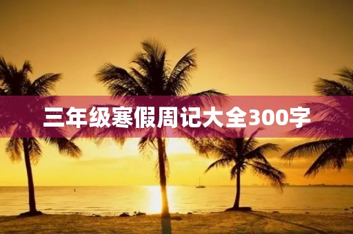 三年级寒假周记大全300字 三年级寒假周记大全300字