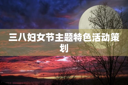三八妇女节主题特色活动策划 三八妇女节主题特色活动策划