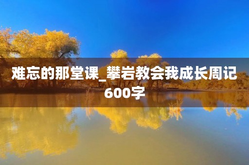 难忘的那堂课_攀岩教会我成长周记600字