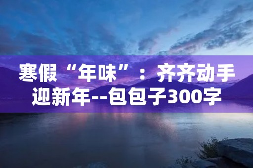 寒假“年味”：齐齐动手迎新年--包包子300字