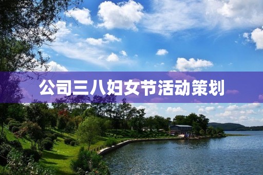 公司三八妇女节活动策划 公司三八妇女节活动策划