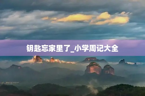 钥匙忘家里了_小学周记大全 钥匙忘家里了_小学周记大全