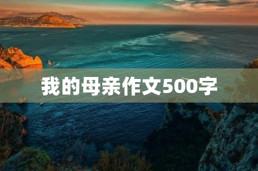 我的母亲作文500字 我的母亲作文500字