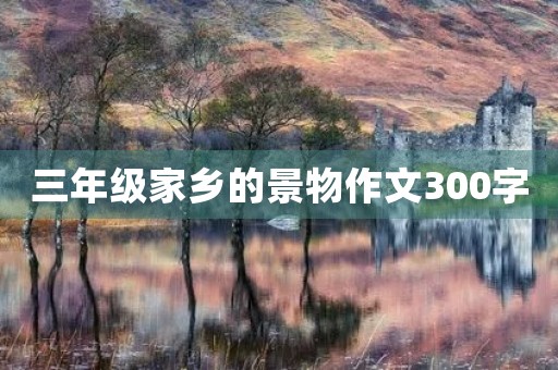 三年级家乡的景物作文300字 三年级家乡的景物作文300字