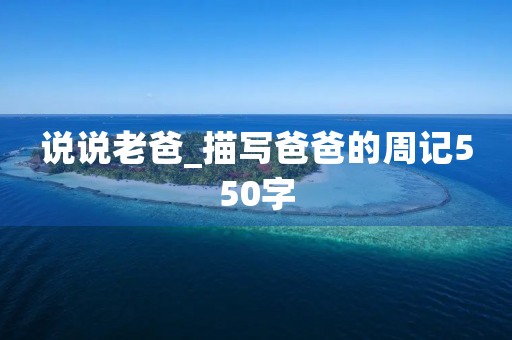 说说老爸_描写爸爸的周记550字 说说老爸_描写爸爸的周记550字