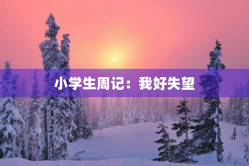 小学生周记:我好失望 小学生周记:我好失望