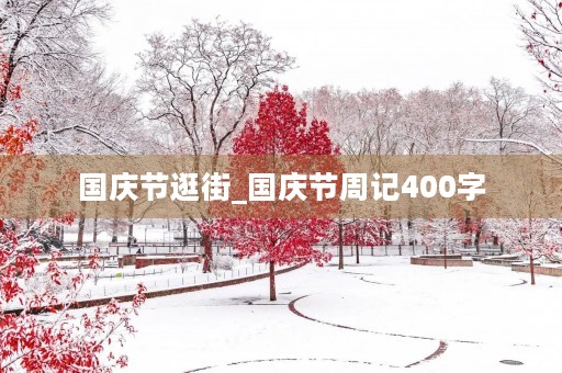 国庆节逛街_国庆节周记400字