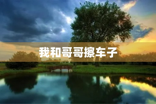 我和哥哥擦车子 我和哥哥擦车子