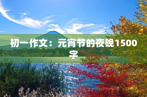 初一作文:元宵节的夜晚1500字 初一作文:元宵节的夜晚1500字