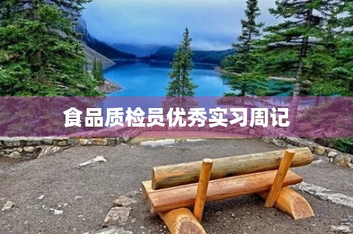 食品质检员优秀实习周记 食品质检员优秀实习周记