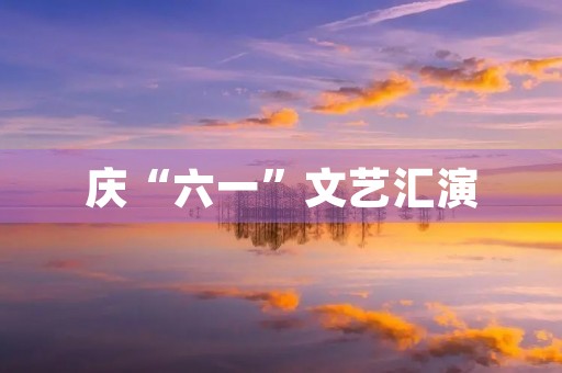 庆“六一”文艺汇演 庆“六一”文艺汇演
