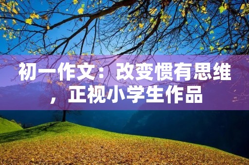 初一作文：改变惯有思维，正视小学生作品