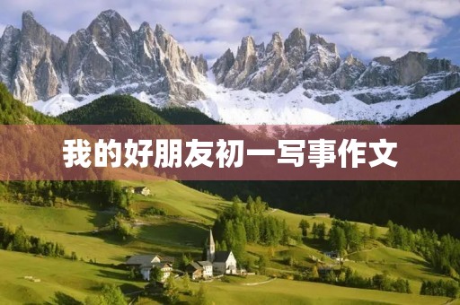 我的好朋友初一写事作文 我的好朋友初一写事作文