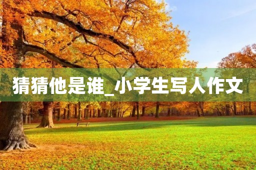 猜猜他是谁_小学生写人作文 猜猜他是谁_小学生写人作文