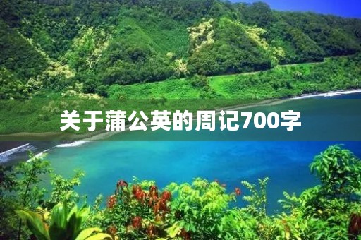 关于蒲公英的周记700字 关于蒲公英的周记700字