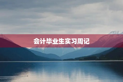 会计毕业生实习周记 会计毕业生实习周记