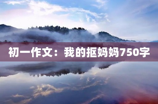 初一作文:我的抠妈妈750字 初一作文:我的抠妈妈750字