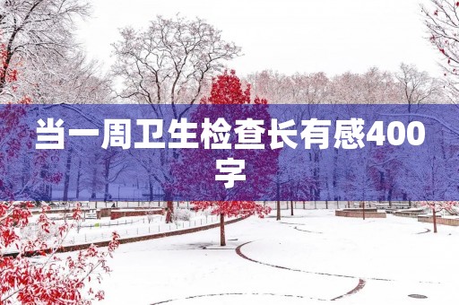 当一周卫生检查长有感400字 当一周卫生检查长有感400字