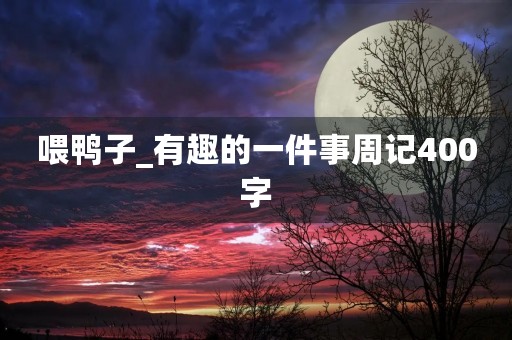 喂鸭子_有趣的一件事周记400字 喂鸭子_有趣的一件事周记400字