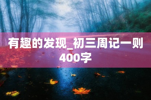 有趣的发现_初三周记一则400字 有趣的发现_初三周记一则400字