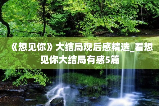 《想见你》大结局观后感精选_看想见你大结局有感5篇