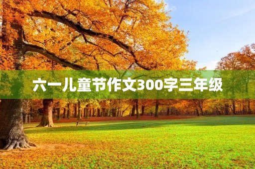 六一儿童节作文300字三年级